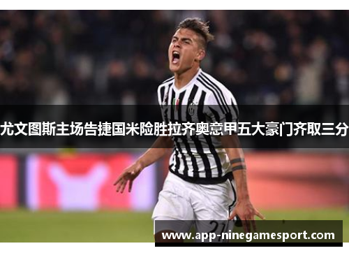 尤文图斯主场告捷国米险胜拉齐奥意甲五大豪门齐取三分