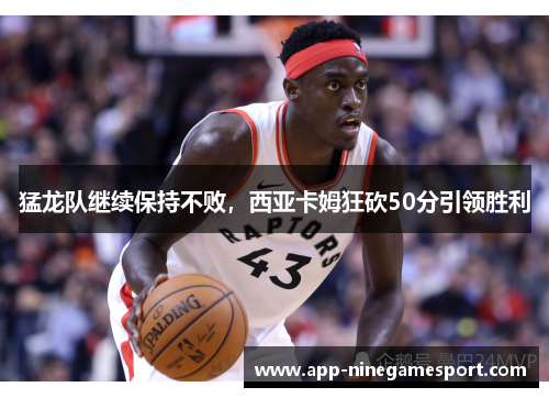 猛龙队继续保持不败，西亚卡姆狂砍50分引领胜利