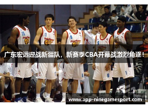 广东宏远迎战新疆队，新赛季CBA开幕战激烈角逐！