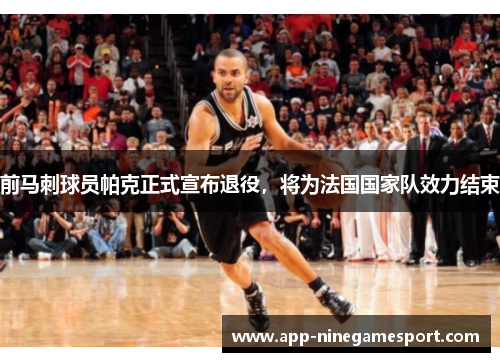前马刺球员帕克正式宣布退役，将为法国国家队效力结束