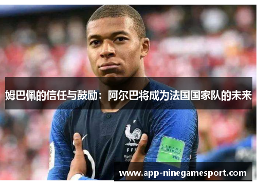 姆巴佩的信任与鼓励：阿尔巴将成为法国国家队的未来