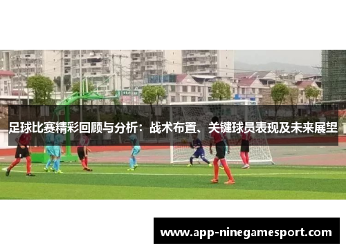 足球比赛精彩回顾与分析：战术布置、关键球员表现及未来展望