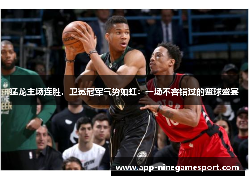 猛龙主场连胜，卫冕冠军气势如虹：一场不容错过的篮球盛宴