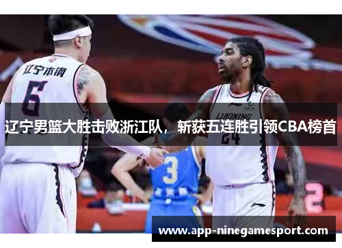 辽宁男篮大胜击败浙江队，斩获五连胜引领CBA榜首