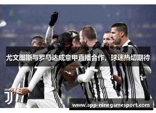 尤文图斯与罗马达成意甲直播合作，球迷热切期待