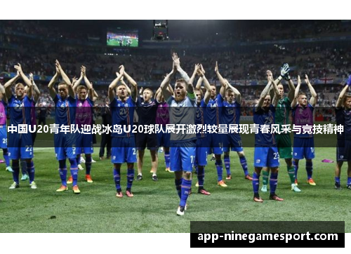 中国U20青年队迎战冰岛U20球队展开激烈较量展现青春风采与竞技精神