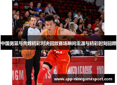 中国男篮与黄蜂精彩对决回放赛场瞬间重温与精彩时刻回顾