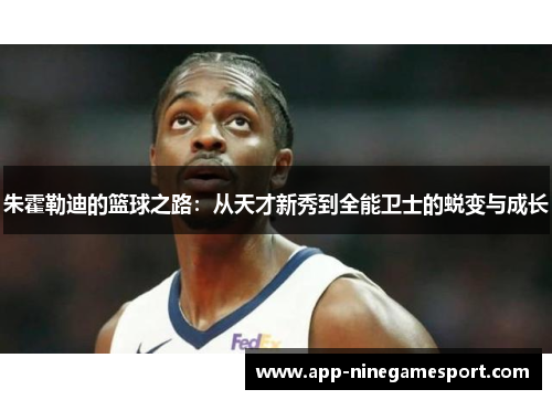 朱霍勒迪的篮球之路：从天才新秀到全能卫士的蜕变与成长
