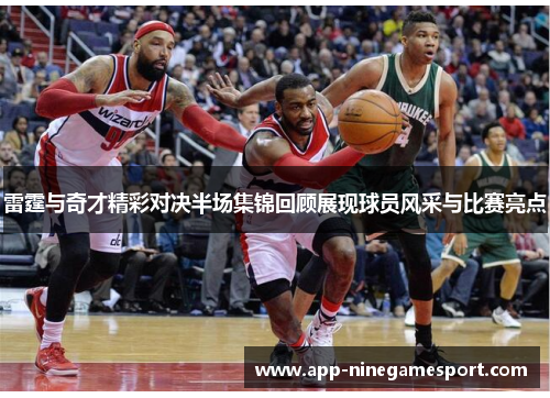 雷霆与奇才精彩对决半场集锦回顾展现球员风采与比赛亮点