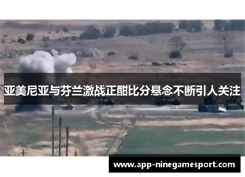 亚美尼亚与芬兰激战正酣比分悬念不断引人关注