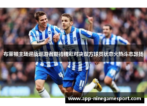 布莱顿主场迎战巡游者期待精彩对决双方球员状态火热斗志昂扬